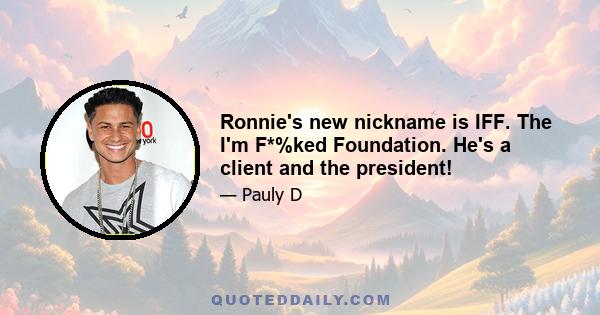 Ronnie's new nickname is IFF. The I'm F*%ked Foundation. He's a client and the president!