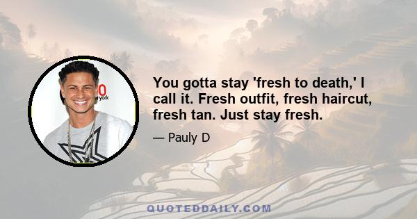 You gotta stay 'fresh to death,' I call it. Fresh outfit, fresh haircut, fresh tan. Just stay fresh.