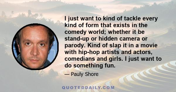 I just want to kind of tackle every kind of form that exists in the comedy world; whether it be stand-up or hidden camera or parody. Kind of slap it in a movie with hip-hop artists and actors, comedians and girls. I