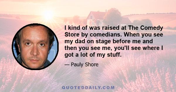 I kind of was raised at The Comedy Store by comedians. When you see my dad on stage before me and then you see me, you'll see where I got a lot of my stuff.