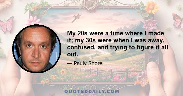 My 20s were a time where I made it; my 30s were when I was away, confused, and trying to figure it all out.