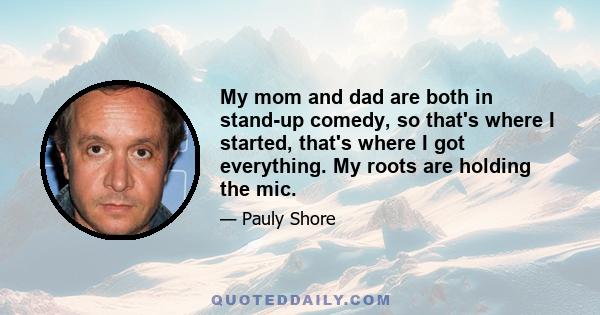 My mom and dad are both in stand-up comedy, so that's where I started, that's where I got everything. My roots are holding the mic.