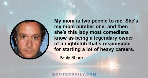 My mom is two people to me. She's my mom number one, and then she's this lady most comedians know as being a legendary owner of a nightclub that's responsible for starting a lot of heavy careers.