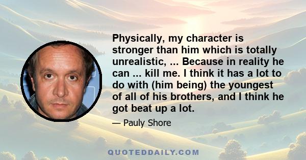 Physically, my character is stronger than him which is totally unrealistic, ... Because in reality he can ... kill me. I think it has a lot to do with (him being) the youngest of all of his brothers, and I think he got