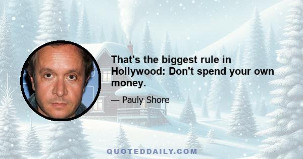 That's the biggest rule in Hollywood: Don't spend your own money.