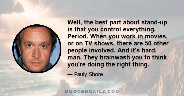 Well, the best part about stand-up is that you control everything. Period. When you work in movies, or on TV shows, there are 50 other people involved. And it's hard, man. They brainwash you to think you're doing the