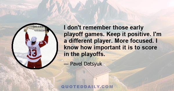 I don't remember those early playoff games. Keep it positive. I'm a different player. More focused. I know how important it is to score in the playoffs.