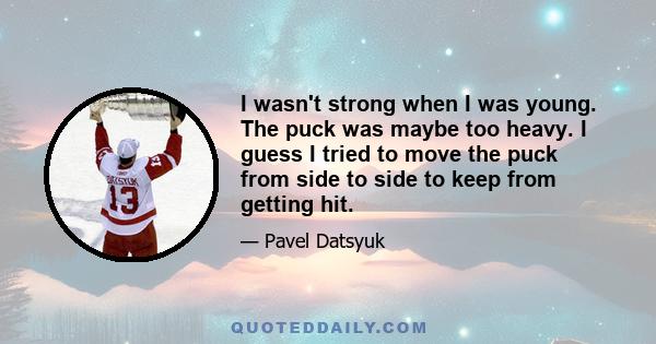 I wasn't strong when I was young. The puck was maybe too heavy. I guess I tried to move the puck from side to side to keep from getting hit.