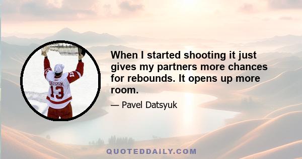 When I started shooting it just gives my partners more chances for rebounds. It opens up more room.