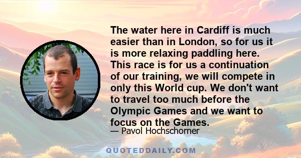 The water here in Cardiff is much easier than in London, so for us it is more relaxing paddling here. This race is for us a continuation of our training, we will compete in only this World cup. We don't want to travel