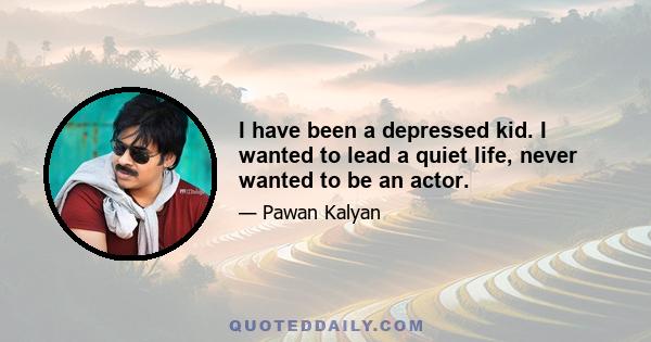 I have been a depressed kid. I wanted to lead a quiet life, never wanted to be an actor.