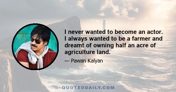 I never wanted to become an actor. I always wanted to be a farmer and dreamt of owning half an acre of agriculture land.