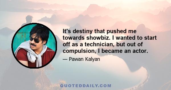 It's destiny that pushed me towards showbiz. I wanted to start off as a technician, but out of compulsion, I became an actor.