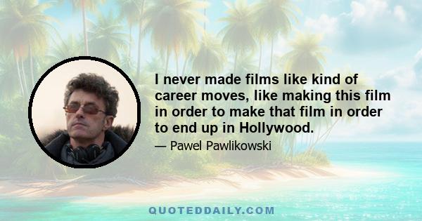 I never made films like kind of career moves, like making this film in order to make that film in order to end up in Hollywood.