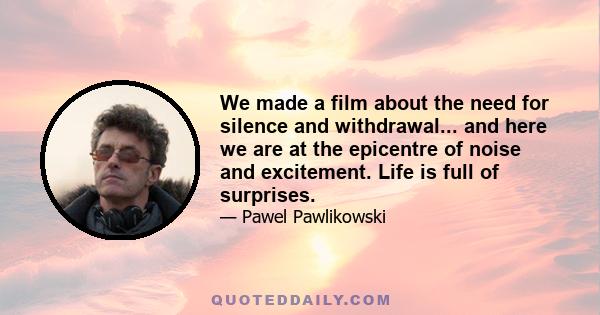 We made a film about the need for silence and withdrawal... and here we are at the epicentre of noise and excitement. Life is full of surprises.