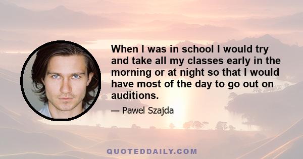 When I was in school I would try and take all my classes early in the morning or at night so that I would have most of the day to go out on auditions.