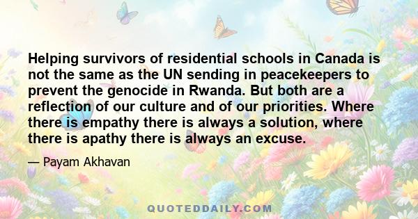 Helping survivors of residential schools in Canada is not the same as the UN sending in peacekeepers to prevent the genocide in Rwanda. But both are a reflection of our culture and of our priorities. Where there is