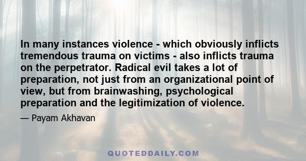 In many instances violence - which obviously inflicts tremendous trauma on victims - also inflicts trauma on the perpetrator. Radical evil takes a lot of preparation, not just from an organizational point of view, but