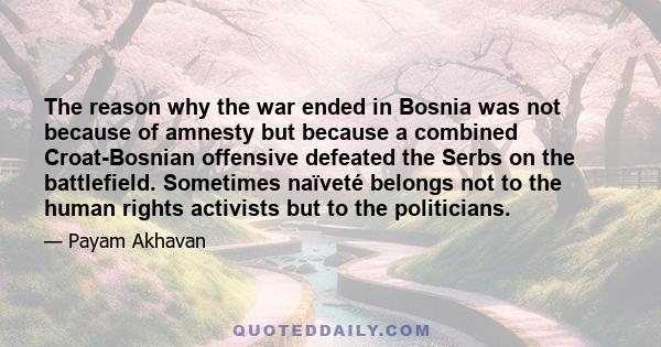 The reason why the war ended in Bosnia was not because of amnesty but because a combined Croat-Bosnian offensive defeated the Serbs on the battlefield. Sometimes naïveté belongs not to the human rights activists but to