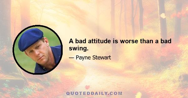 A bad attitude is worse than a bad swing.