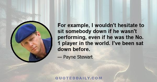 For example, I wouldn't hesitate to sit somebody down if he wasn't performing, even if he was the No. 1 player in the world. I've been sat down before.