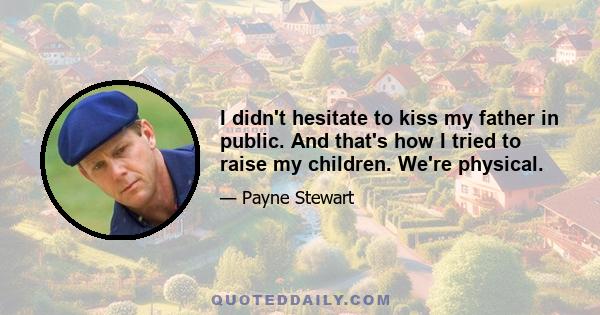 I didn't hesitate to kiss my father in public. And that's how I tried to raise my children. We're physical.