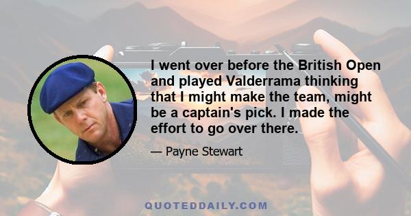 I went over before the British Open and played Valderrama thinking that I might make the team, might be a captain's pick. I made the effort to go over there.