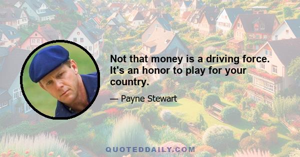 Not that money is a driving force. It's an honor to play for your country.