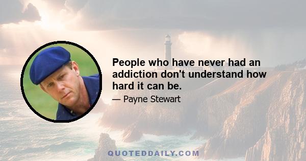 People who have never had an addiction don't understand how hard it can be.