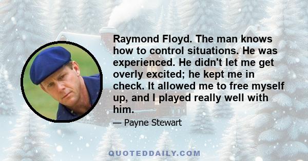 Raymond Floyd. The man knows how to control situations. He was experienced. He didn't let me get overly excited; he kept me in check. It allowed me to free myself up, and I played really well with him.