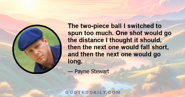 The two-piece ball I switched to spun too much. One shot would go the distance I thought it should, then the next one would fall short, and then the next one would go long.
