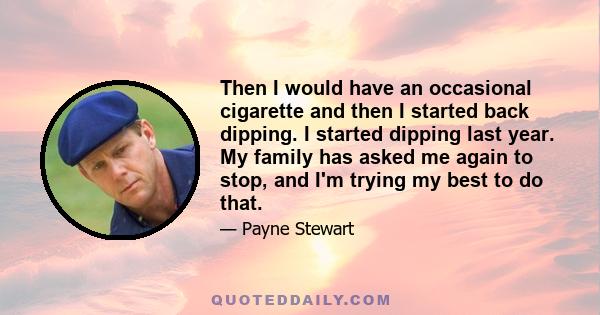 Then I would have an occasional cigarette and then I started back dipping. I started dipping last year. My family has asked me again to stop, and I'm trying my best to do that.