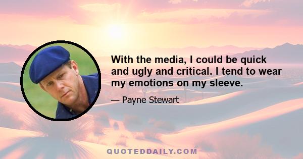 With the media, I could be quick and ugly and critical. I tend to wear my emotions on my sleeve.