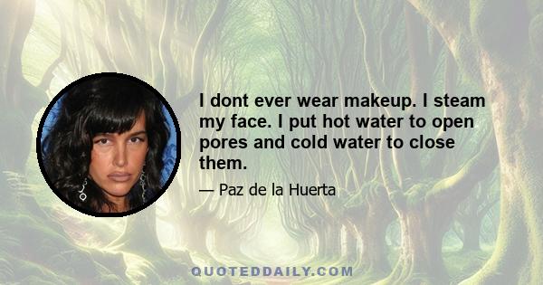 I dont ever wear makeup. I steam my face. I put hot water to open pores and cold water to close them.