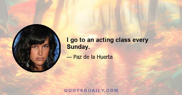 I go to an acting class every Sunday.