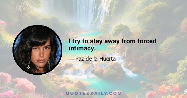 I try to stay away from forced intimacy.