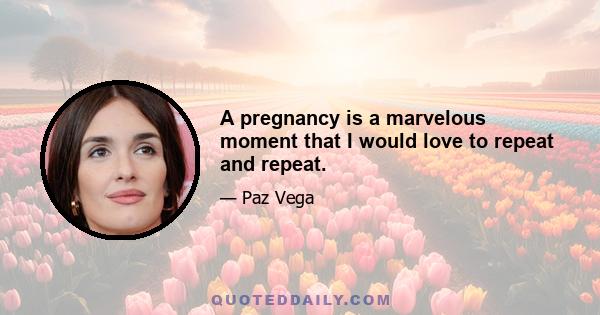 A pregnancy is a marvelous moment that I would love to repeat and repeat.