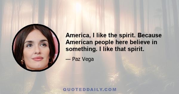 America, I like the spirit. Because American people here believe in something. I like that spirit.