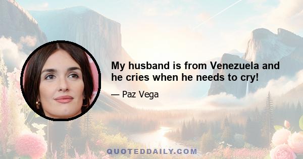 My husband is from Venezuela and he cries when he needs to cry!