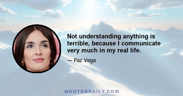 Not understanding anything is terrible, because I communicate very much in my real life.