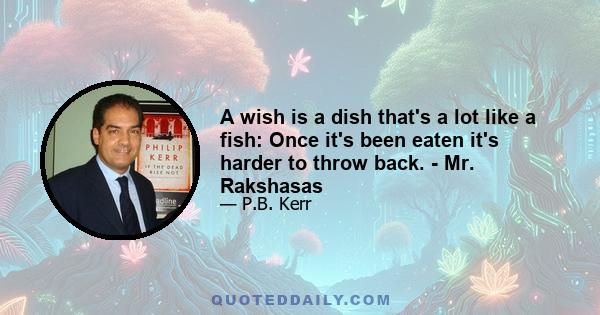 A wish is a dish that's a lot like a fish: Once it's been eaten it's harder to throw back. - Mr. Rakshasas