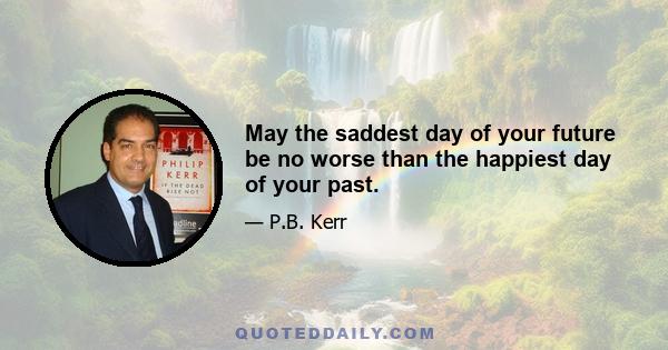 May the saddest day of your future be no worse than the happiest day of your past.