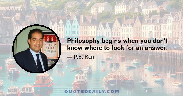 Philosophy begins when you don't know where to look for an answer.