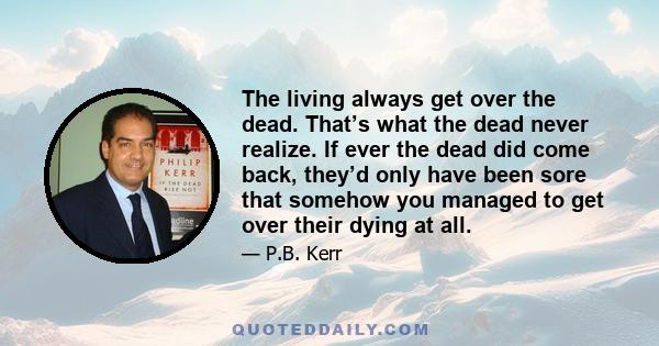 The living always get over the dead. That’s what the dead never realize. If ever the dead did come back, they’d only have been sore that somehow you managed to get over their dying at all.