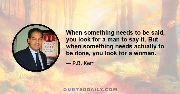 When something needs to be said, you look for a man to say it. But when something needs actually to be done, you look for a woman.