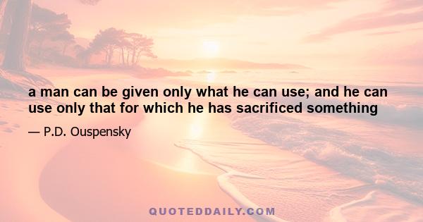 a man can be given only what he can use; and he can use only that for which he has sacrificed something