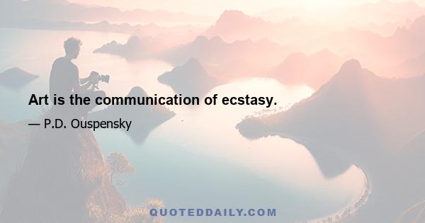 Art is the communication of ecstasy.