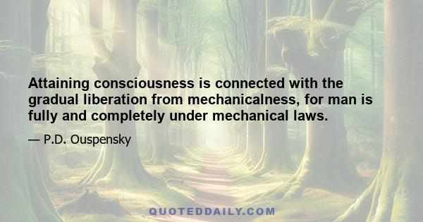 Attaining consciousness is connected with the gradual liberation from mechanicalness, for man is fully and completely under mechanical laws.