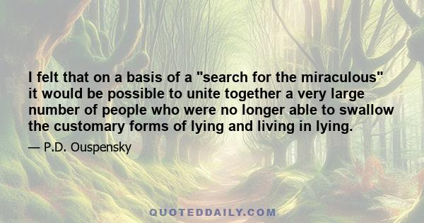 I felt that on a basis of a search for the miraculous it would be possible to unite together a very large number of people who were no longer able to swallow the customary forms of lying and living in lying.