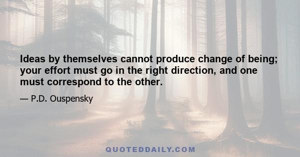 Ideas by themselves cannot produce change of being; your effort must go in the right direction, and one must correspond to the other.